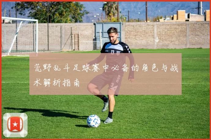 荒野乱斗足球赛中必备的角色与战术解析指南