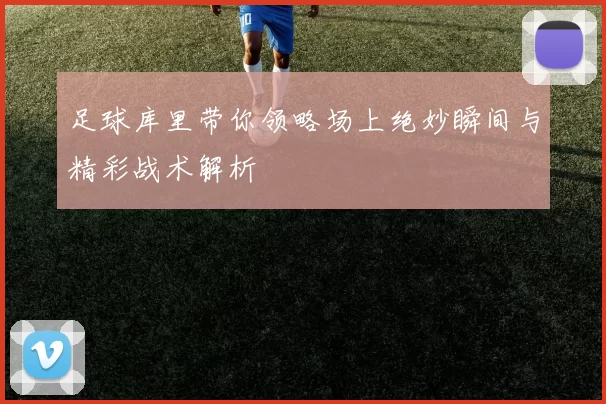 足球库里带你领略场上绝妙瞬间与精彩战术解析