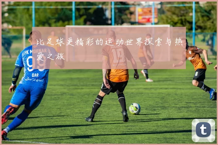 比足球更精彩的运动世界探索与热爱之旅