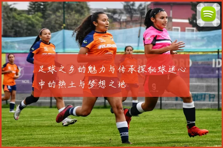 足球之乡的魅力与传承探秘球迷心中的热土与梦想之地