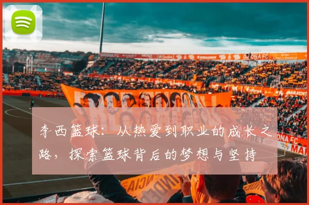 李西篮球：从热爱到职业的成长之路，探索篮球背后的梦想与坚持