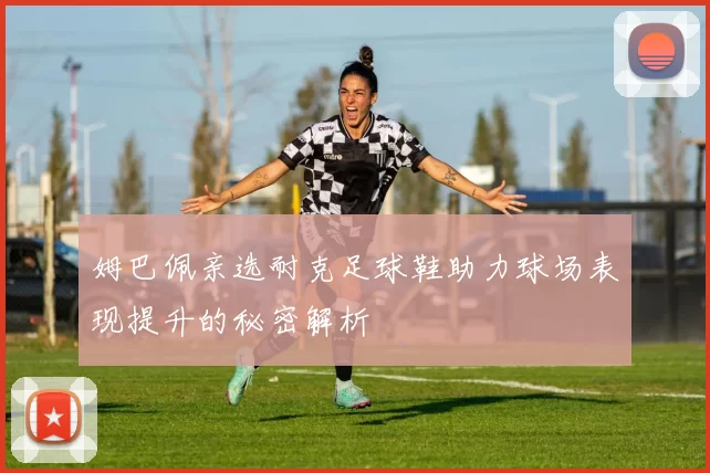 姆巴佩亲选耐克足球鞋助力球场表现提升的秘密解析