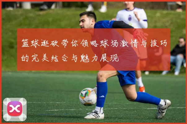 篮球逛砍带你领略球场激情与技巧的完美结合与魅力展现
