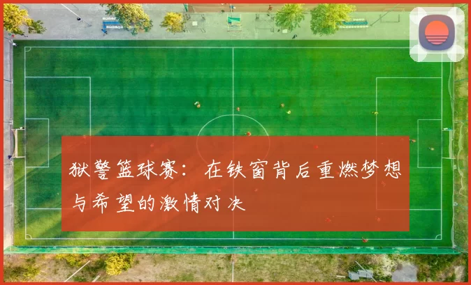 狱警篮球赛：在铁窗背后重燃梦想与希望的激情对决