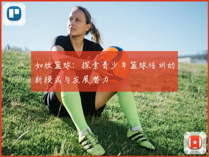 如欣篮球：探索青少年篮球培训的新模式与发展潜力