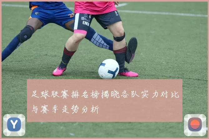 足球联赛排名榜揭晓各队实力对比与赛季走势分析