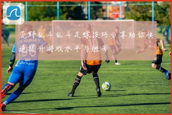 荒野乱斗乱斗足球技巧分享助你快速提升游戏水平与胜率